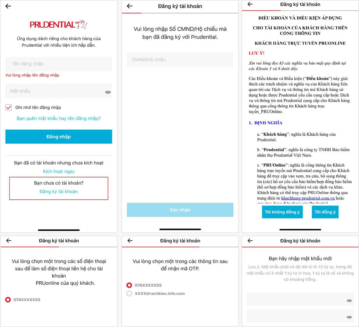 BƯỚC 2.  2.1. Đối với Khách hàng chưa từng có tài khoản PRUOnline, cần đăng ký tạo mới tài khoản:  Chọn “Đăng ký tài khoản”  Nhập số CMND/ số căn cước công dân/ số hộ chiếu đã đăng ký với Prudential  Đọc và chấp nhận các Điều khoản  Xác nhận thông tin liên hệ  Chọn kênh nhận OTP (số điện thoại/email). Sau khi xác thực OTP, tên Tài khoản sẽ được gửi qua SMS tới số điện thoại hoặc qua Email của khách hàng.  Cài đặt mật khẩu mới và chọn “Hoàn tất”.